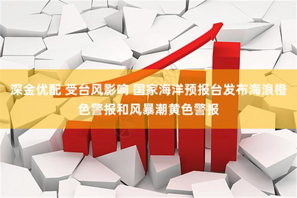 深金优配 受台风影响 国家海洋预报台发布海浪橙色警报和风暴潮黄色警报