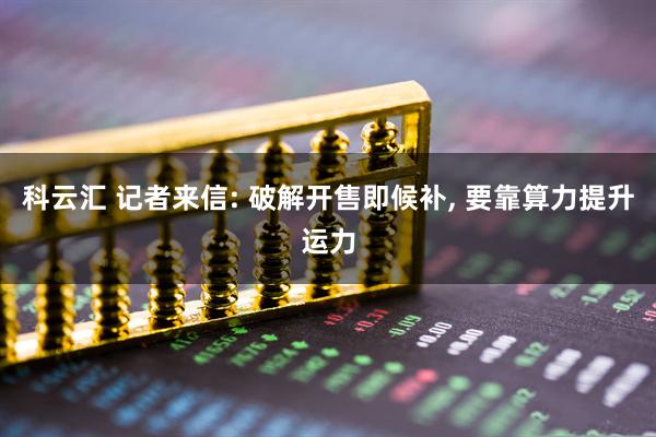 科云汇 记者来信: 破解开售即候补, 要靠算力提升运力