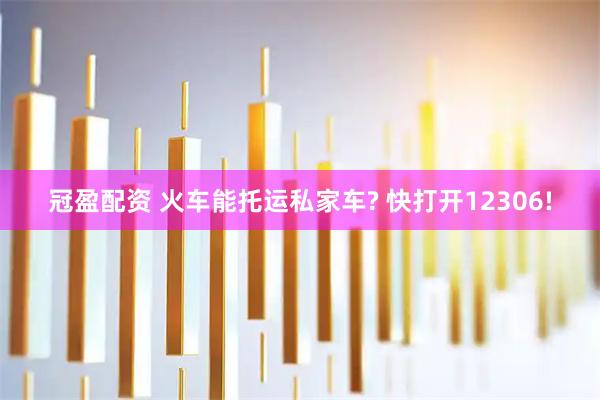冠盈配资 火车能托运私家车? 快打开12306!