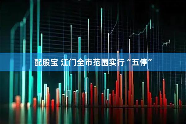 配股宝 江门全市范围实行“五停”