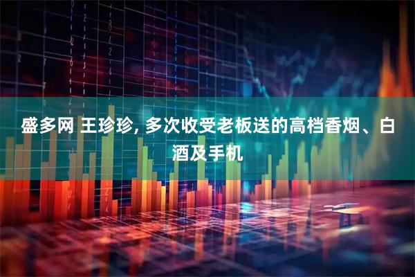 盛多网 王珍珍, 多次收受老板送的高档香烟、白酒及手机