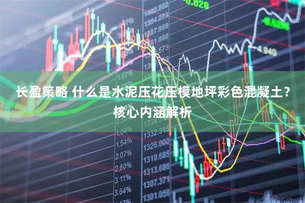 长盈策略 什么是水泥压花压模地坪彩色混凝土？核心内涵解析