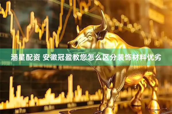涵星配资 安徽冠盈教您怎么区分装饰材料优劣