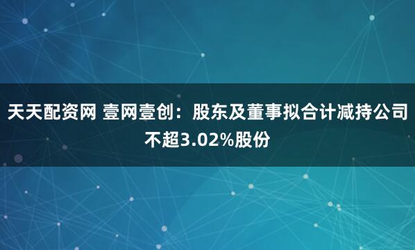 天天配资网 壹网壹创：股东及董事拟合计减持公司不超3.02%股份