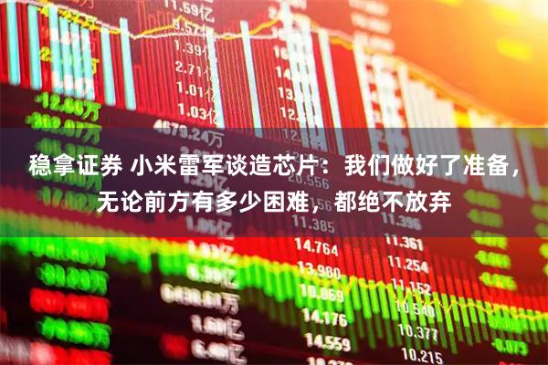 稳拿证券 小米雷军谈造芯片：我们做好了准备，无论前方有多少困难，都绝不放弃