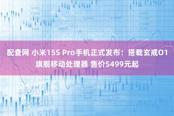 配查网 小米15S Pro手机正式发布：搭载玄戒O1旗舰移动处理器 售价5499元起