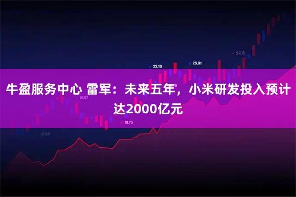 牛盈服务中心 雷军：未来五年，小米研发投入预计达2000亿元