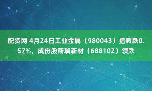 配资网 4月24日工业金属（980043）指数跌0.57%，成份股斯瑞新材（688102）领跌