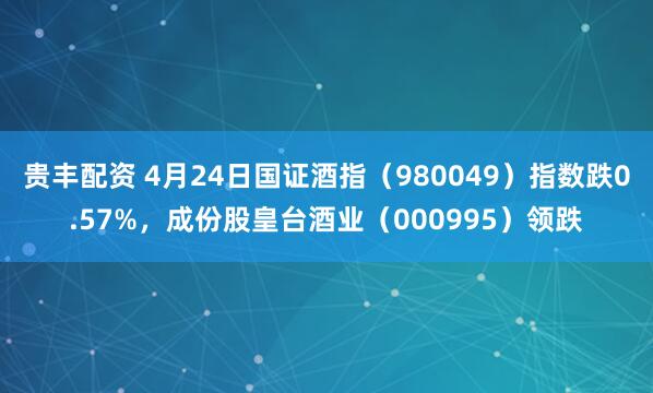 贵丰配资 4月24日国证酒指（980049）指数跌0.57%，成份股皇台酒业（000995）领跌