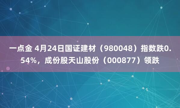 一点金 4月24日国证建材（980048）指数跌0.54%，成份股天山股份（000877）领跌