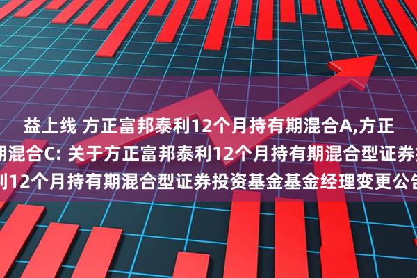 益上线 方正富邦泰利12个月持有期混合A,方正富邦泰利12个月持有期混合C: 关于方正富邦泰利12个月持有期混合型证券投资基金基金经理变更公告