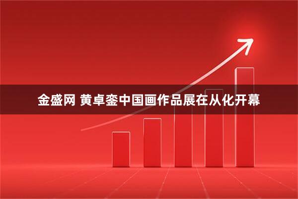 金盛网 黄卓銮中国画作品展在从化开幕