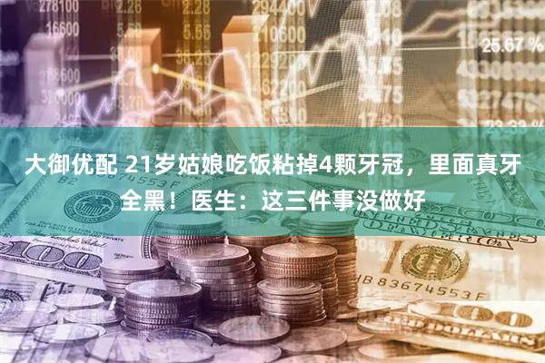 大御优配 21岁姑娘吃饭粘掉4颗牙冠，里面真牙全黑！医生：这三件事没做好