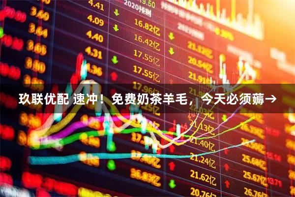 玖联优配 速冲！免费奶茶羊毛，今天必须薅→