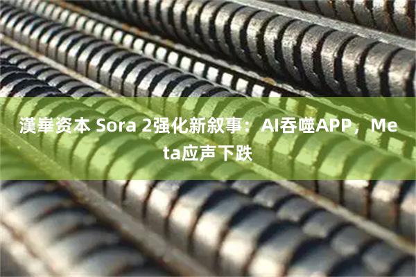 漢崋资本 Sora 2强化新叙事：AI吞噬APP，Meta应声下跌
