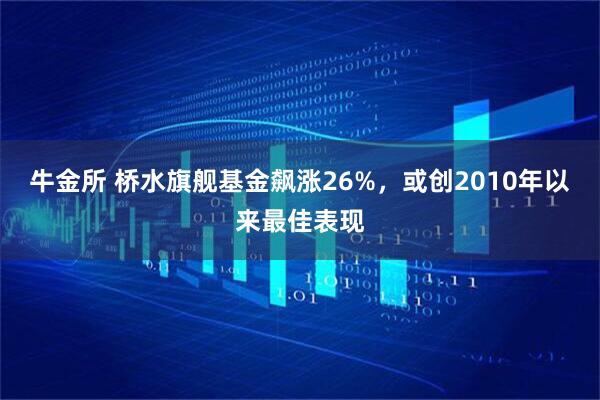 牛金所 桥水旗舰基金飙涨26%，或创2010年以来最佳表现