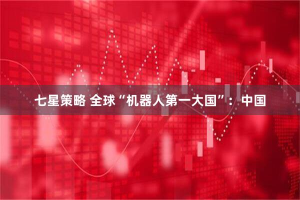 七星策略 全球“机器人第一大国”：中国