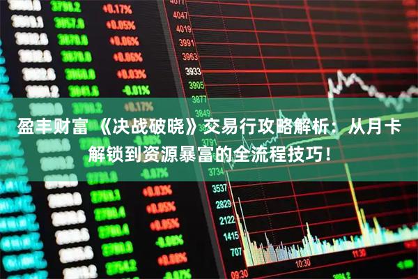盈丰财富 《决战破晓》交易行攻略解析：从月卡解锁到资源暴富的全流程技巧！