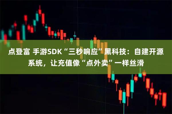 点登富 手游SDK“三秒响应”黑科技：自建开源系统，让充值像“点外卖”一样丝滑