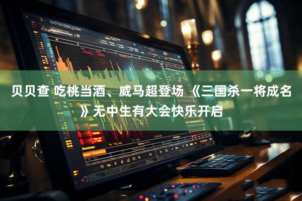 贝贝查 吃桃当酒、威马超登场 《三国杀一将成名》无中生有大会快乐开启