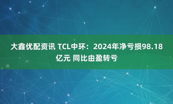 大鑫优配资讯 TCL中环：2024年净亏损98.18亿元 同比由盈转亏