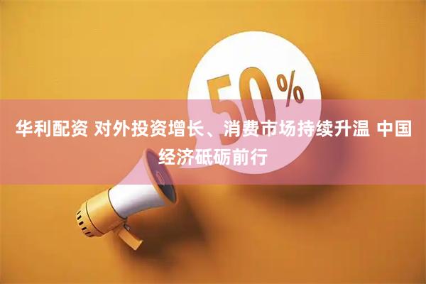 华利配资 对外投资增长、消费市场持续升温 中国经济砥砺前行