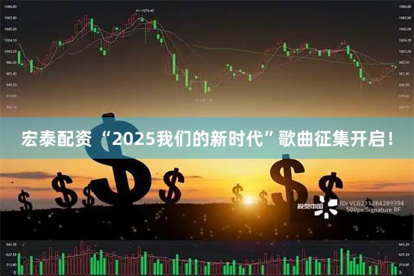 宏泰配资 “2025我们的新时代”歌曲征集开启！