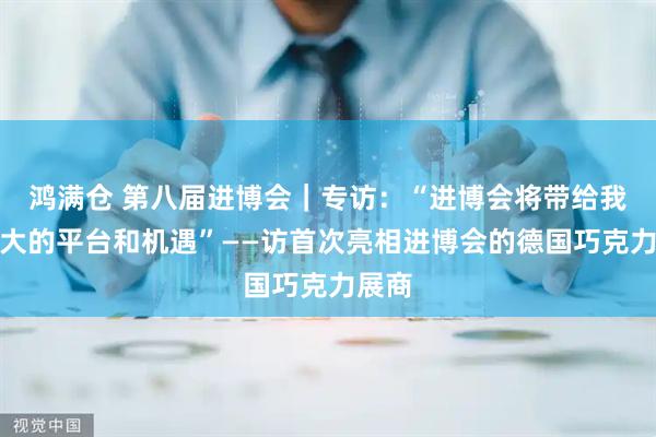 鸿满仓 第八届进博会｜专访：“进博会将带给我们更大的平台和机遇”——访首次亮相进博会的德国巧克力展商