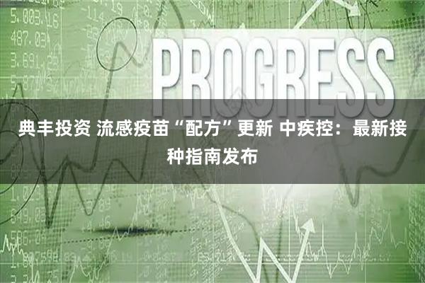 典丰投资 流感疫苗“配方”更新 中疾控：最新接种指南发布