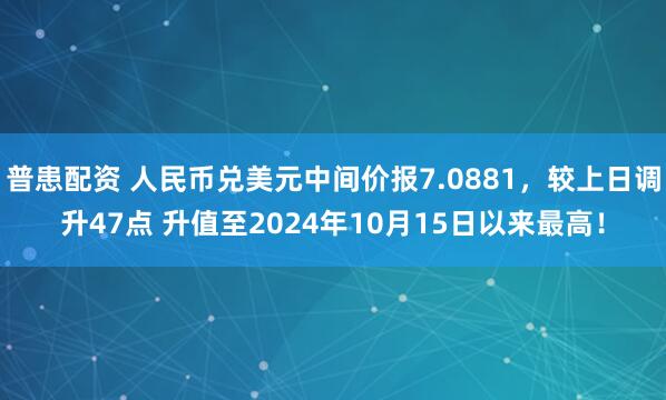 普患配资 人民币兑美元中间价报7.0881，较上日调升47点 升值至2024年10月15日以来最高！