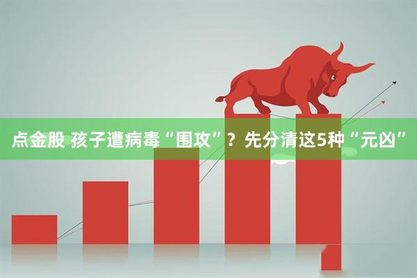 点金股 孩子遭病毒“围攻”？先分清这5种“元凶”