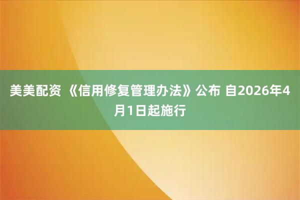 美美配资 《信用修复管理办法》公布 自2026年4月1日起施行