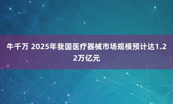 牛千万 2025年我国医疗器械市场规模预计达1.22万亿元