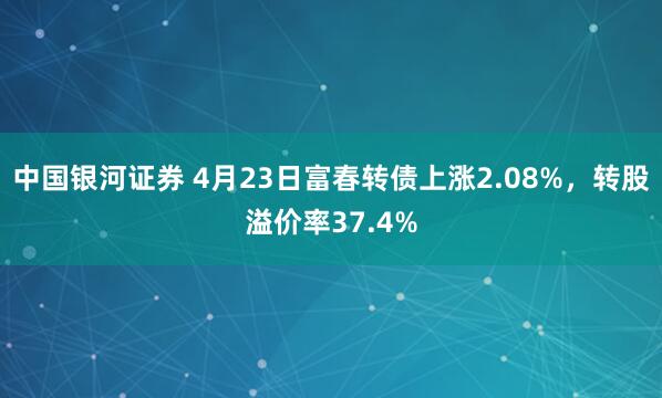 中国银河证券 4月23日富春转债上涨2.08%，转股溢价率37.4%