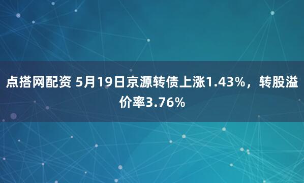 点搭网配资 5月19日京源转债上涨1.43%，转股溢价率3.76%