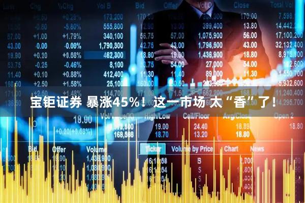 宝钜证券 暴涨45%！这一市场 太“香”了！