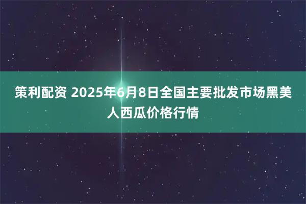 策利配资 2025年6月8日全国主要批发市场黑美人西瓜价格行情