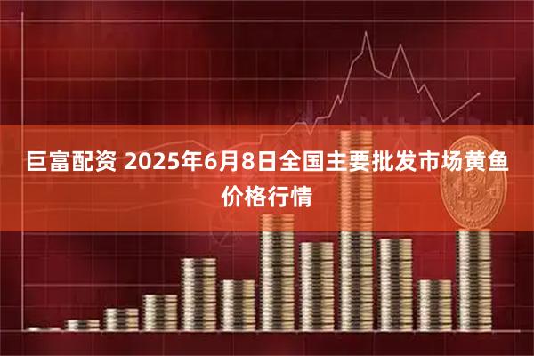 巨富配资 2025年6月8日全国主要批发市场黄鱼价格行情