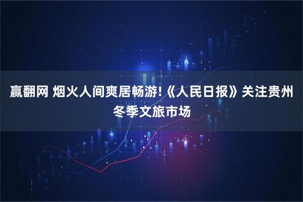 赢翻网 烟火人间爽居畅游!《人民日报》关注贵州冬季文旅市场