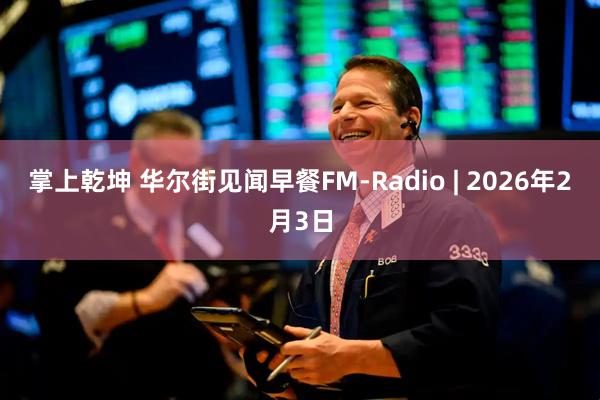 掌上乾坤 华尔街见闻早餐FM-Radio | 2026年2月3日
