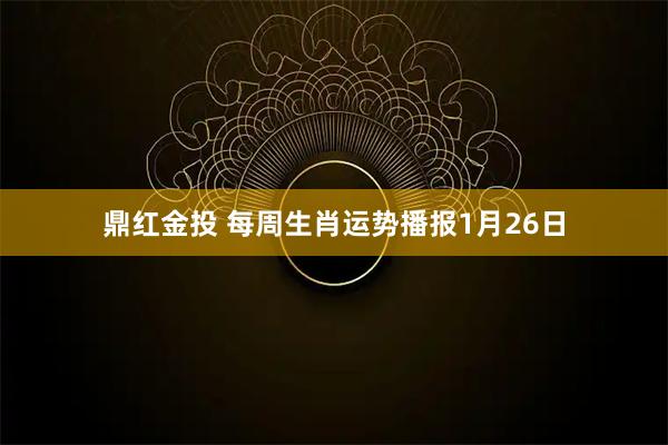 鼎红金投 每周生肖运势播报1月26日