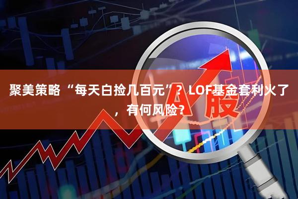 聚美策略 “每天白捡几百元”？LOF基金套利火了，有何风险？