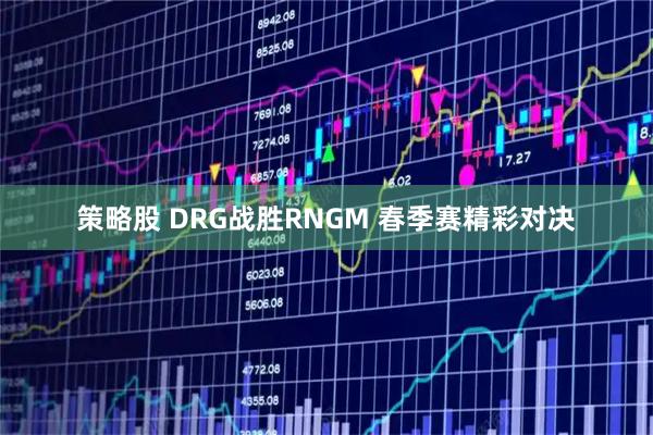 策略股 DRG战胜RNGM 春季赛精彩对决