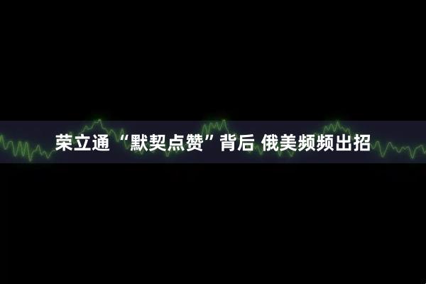 荣立通 “默契点赞”背后 俄美频频出招