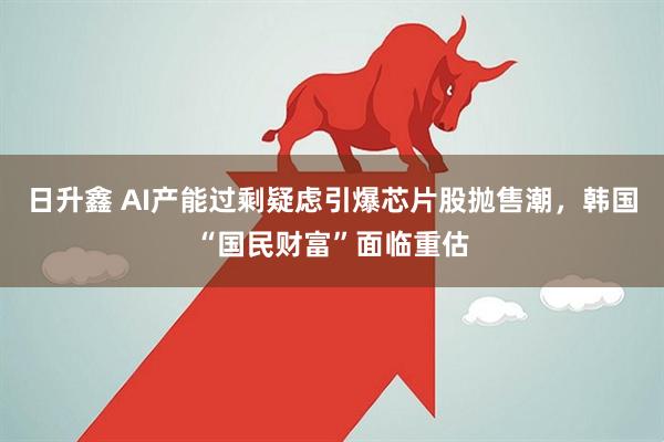 日升鑫 AI产能过剩疑虑引爆芯片股抛售潮，韩国“国民财富”面临重估